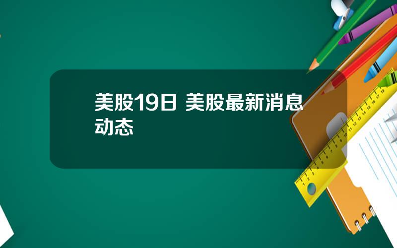 美股19日 美股最新消息动态